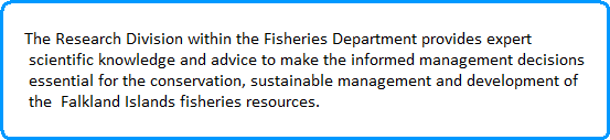 The Research Division within the Fisheries Department provides expert
 scientific knowledge and advice to make the informed management decisions
 essential for the conservation, sustainable management and development of
 the  Falkland Islands fisheries resources.